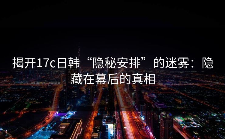 揭开17c日韩“隐秘安排”的迷雾：隐藏在幕后的真相