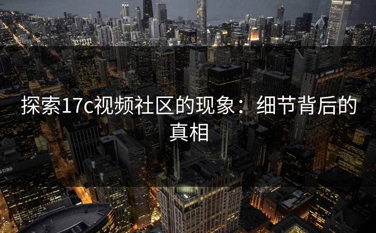 探索17c视频社区的现象：细节背后的真相