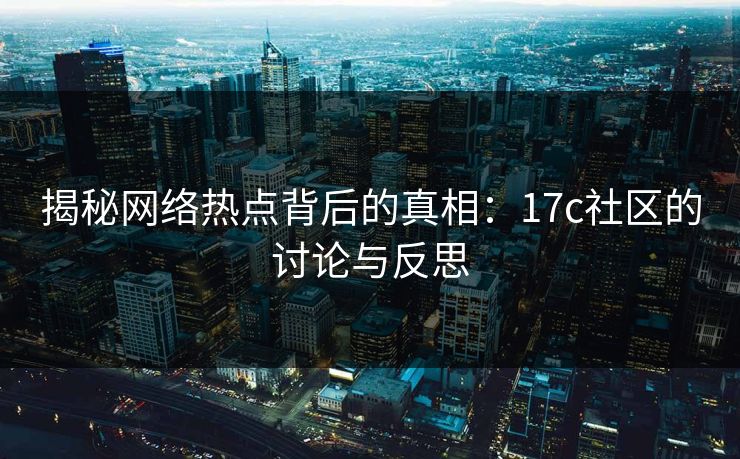 揭秘网络热点背后的真相：17c社区的讨论与反思