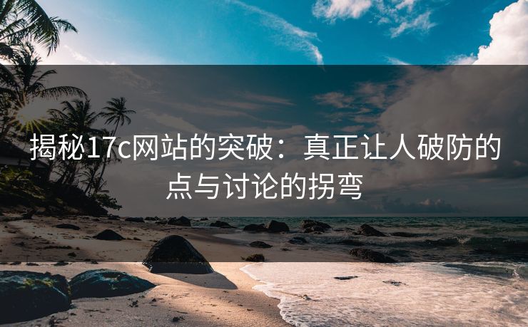 揭秘17c网站的突破:真正让人破防的点与讨论的拐弯 揭秘17c网站的突破:真正让人破防的点与讨论的拐弯