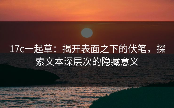 17c一起草：揭开表面之下的伏笔，探索文本深层次的隐藏意义