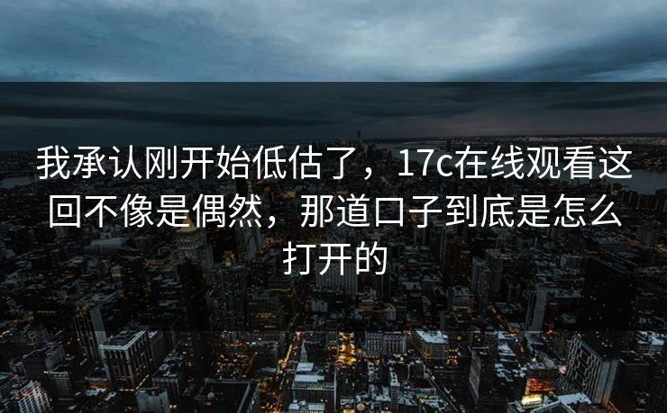 我承认刚开始低估了，17c在线观看这回不像是偶然，那道口子到底是怎么打开的