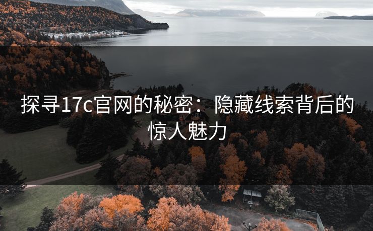 探寻17c官网的秘密:隐藏线索背后的惊人魅力 探寻17c官网的秘密:隐藏线索背后的惊人魅力