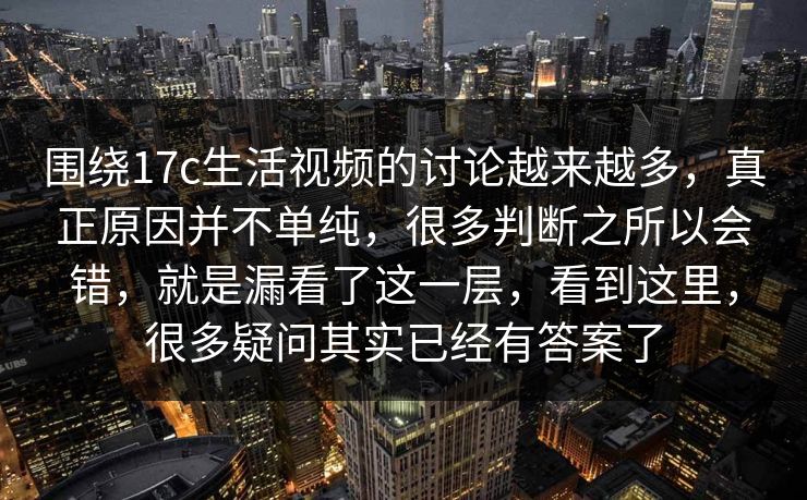 围绕17c生活视频的讨论越来越多，真正原因并不单纯，很多判断之所以会错，就是漏看了这一层，看到这里，很多疑问其实已经有答案了