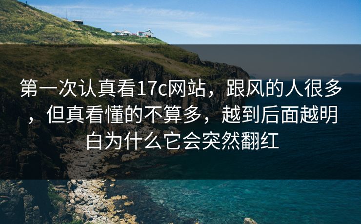第一次认真看17c网站，跟风的人很多，但真看懂的不算多，越到后面越明白为什么它会突然翻红