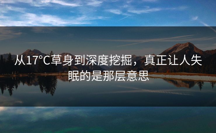 从17°C草身到深度挖掘，真正让人失眠的是那层意思
