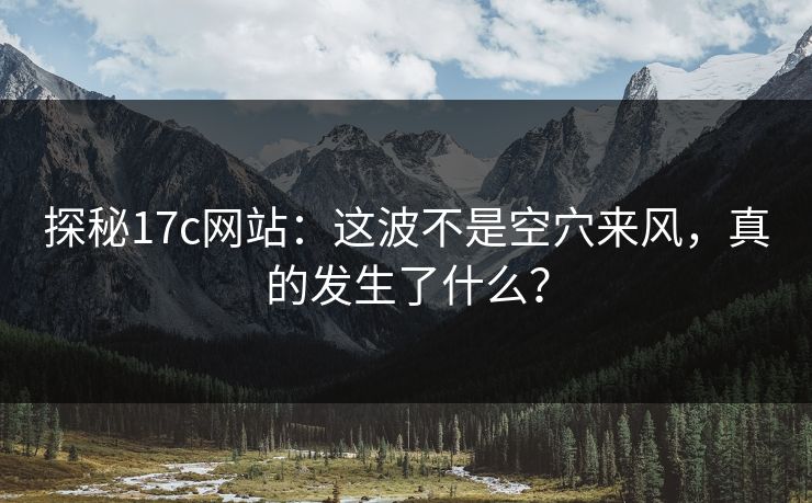 探秘17c网站：这波不是空穴来风，真的发生了什么？