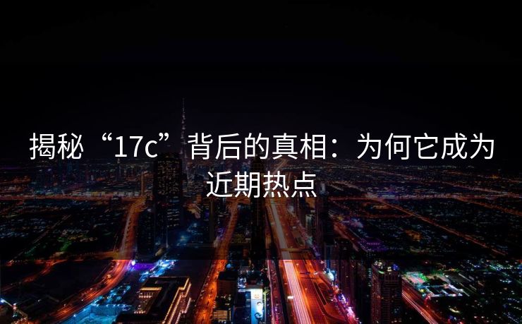 揭秘“17c”背后的真相:为何它成为近期热点 揭秘“17c”背后的真相:为何它成为近期热点