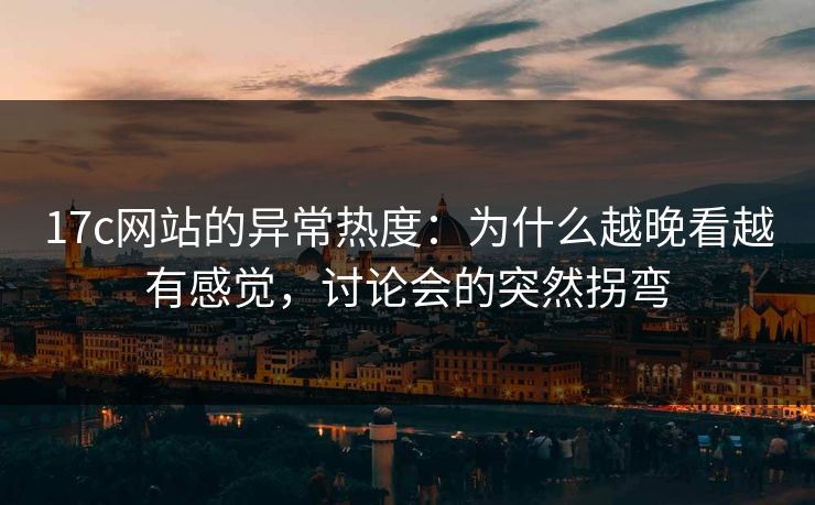 17c网站的异常热度：为什么越晚看越有感觉，讨论会的突然拐弯