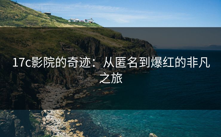 17c影院的奇迹:从匿名到爆红的非凡之旅 17c影院的奇迹:从匿名到爆红的非凡之旅