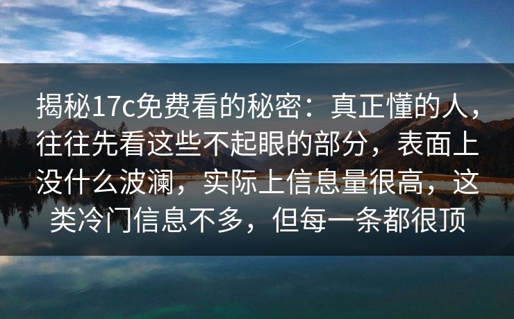 揭秘17c免费看的秘密：真正懂的人，往往先看这些不起眼的部分，表面上没什么波澜，实际上信息量很高，这类冷门信息不多，但每一条都很顶
