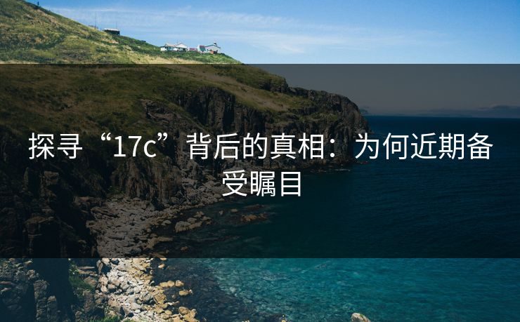 探寻“17c”背后的真相：为何近期备受瞩目