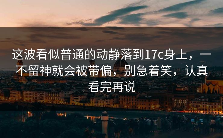 这波看似普通的动静落到17c身上，一不留神就会被带偏，别急着笑，认真看完再说