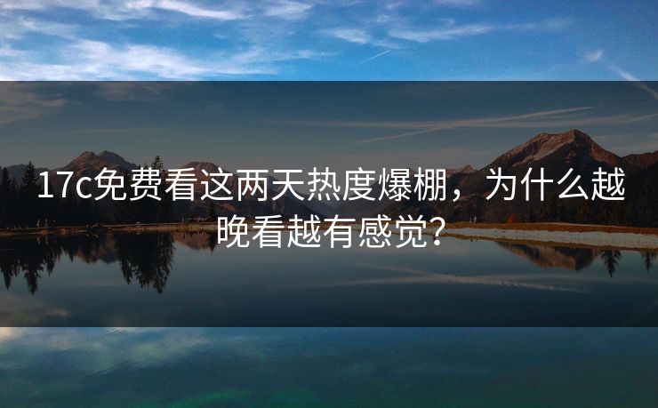 17c免费看这两天热度爆棚，为什么越晚看越有感觉？