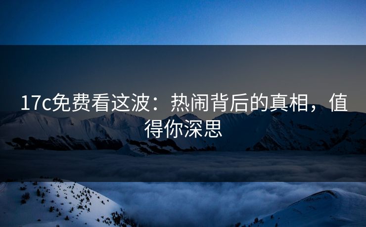 17c免费看这波：热闹背后的真相，值得你深思