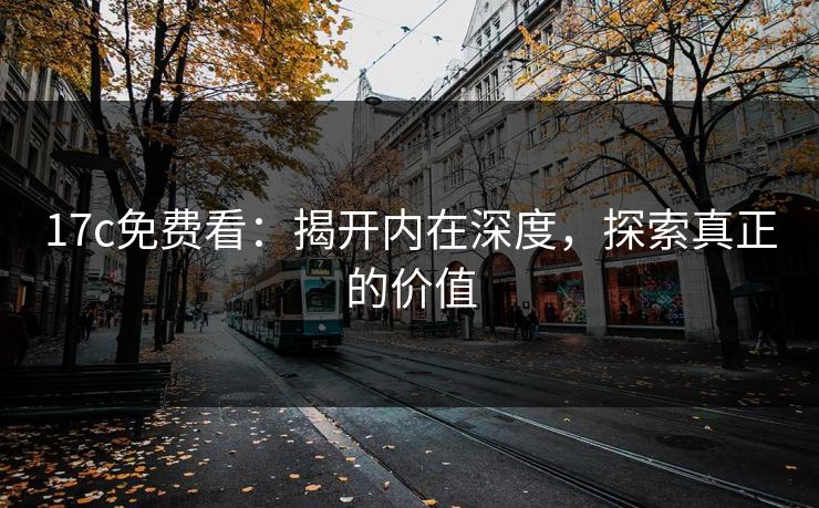 17c免费看：揭开内在深度，探索真正的价值