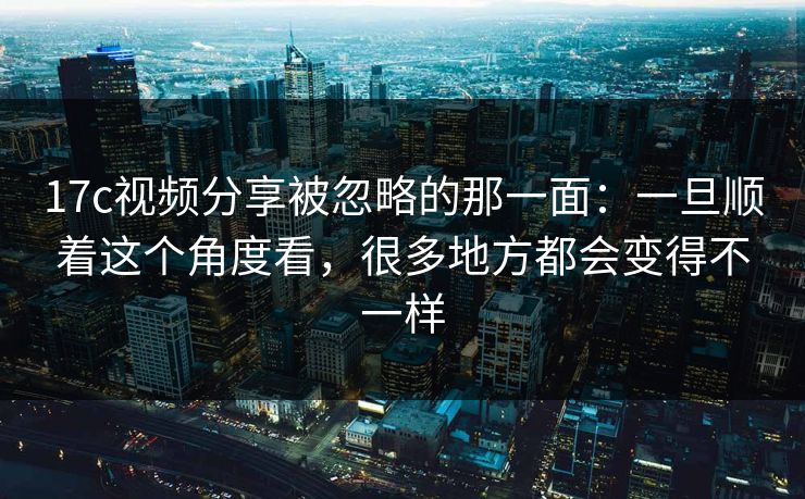 17c视频分享被忽略的那一面:一旦顺着这个角度看,很多地方都会变得不一样 17c视频分享被忽略的那一面:一旦顺着这个角度看,很多地方都会变得不一样