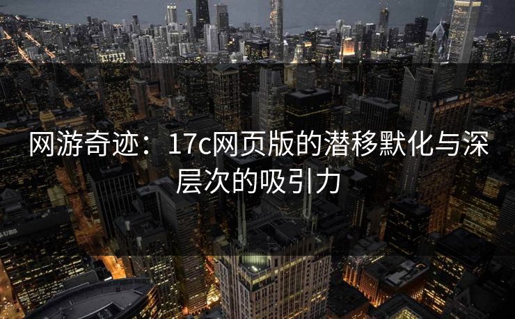 网游奇迹:17c网页版的潜移默化与深层次的吸引力 网游奇迹:17c网页版的潜移默化与深层次的吸引力