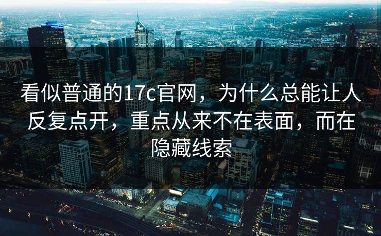 看似普通的17c官网，为什么总能让人反复点开，重点从来不在表面，而在隐藏线索