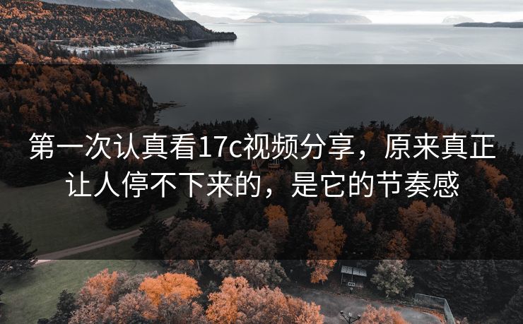 第一次认真看17c视频分享，原来真正让人停不下来的，是它的节奏感