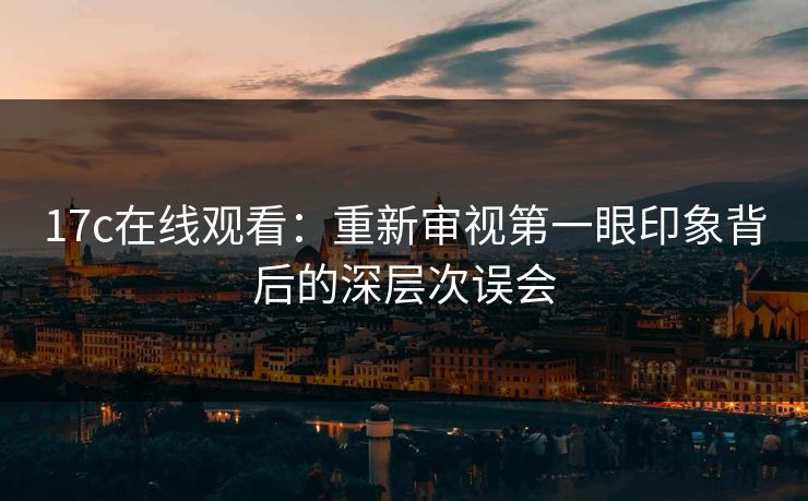 17c在线观看:重新审视第一眼印象背后的深层次误会 17c在线观看:重新审视第一眼印象背后的深层次误会