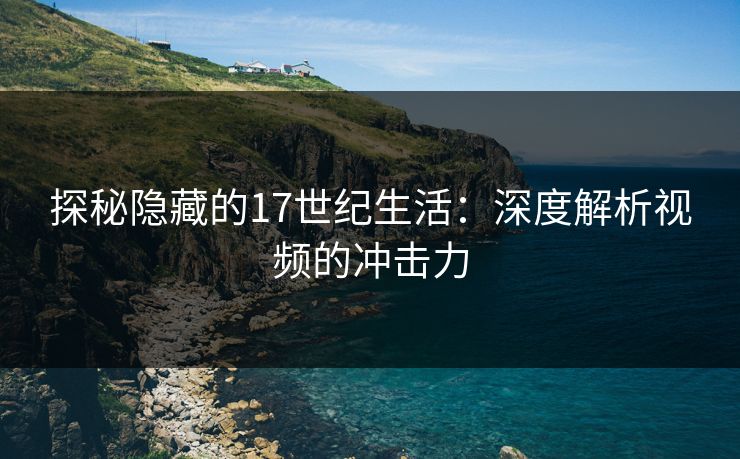 探秘隐藏的17世纪生活：深度解析视频的冲击力
