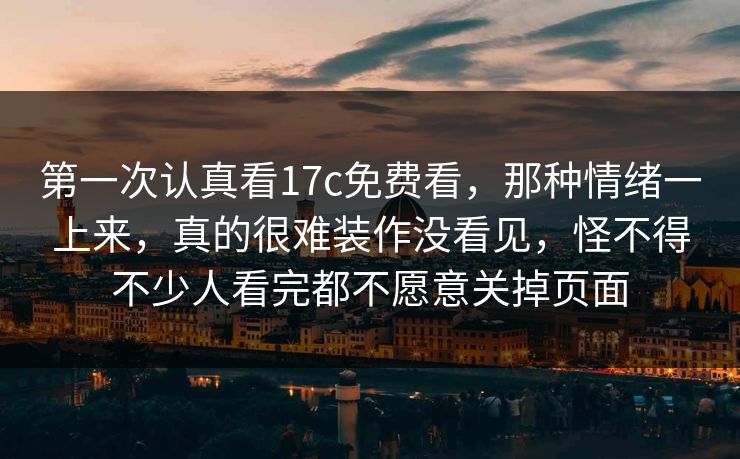 第一次认真看17c免费看,那种情绪一上来,真的很难装作没看见,怪不得不少人看完都不愿意关掉页面 第一次认真看17c免费看,那种情绪一上来,真的很难装作没看见,怪不得不少人看完都不愿意关掉页面