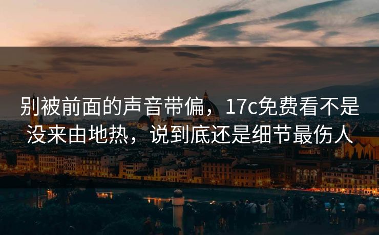 别被前面的声音带偏,17c免费看不是没来由地热,说到底还是细节最伤人 别被前面的声音带偏,17c免费看不是没来由地热,说到底还是细节最伤人