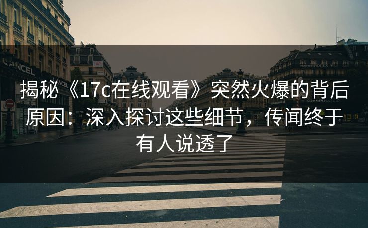 揭秘《17c在线观看》突然火爆的背后原因：深入探讨这些细节，传闻终于有人说透了