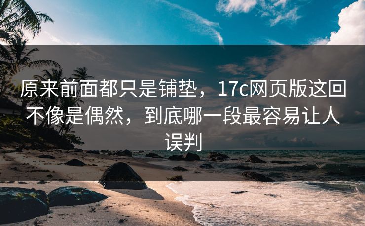 原来前面都只是铺垫,17c网页版这回不像是偶然,到底哪一段最容易让人误判 原来前面都只是铺垫,17c网页版这回不像是偶然,到底哪一段最容易让人误判