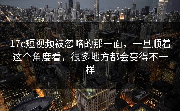 17c短视频被忽略的那一面,一旦顺着这个角度看,很多地方都会变得不一样 17c短视频被忽略的那一面,一旦顺着这个角度看,很多地方都会变得不一样