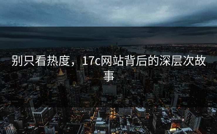 别只看热度,17c网站背后的深层次故事 别只看热度,17c网站背后的深层次故事
