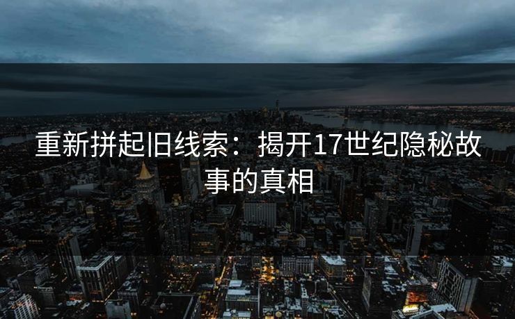 重新拼起旧线索：揭开17世纪隐秘故事的真相