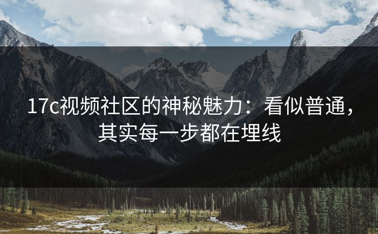 17c视频社区的神秘魅力：看似普通，其实每一步都在埋线