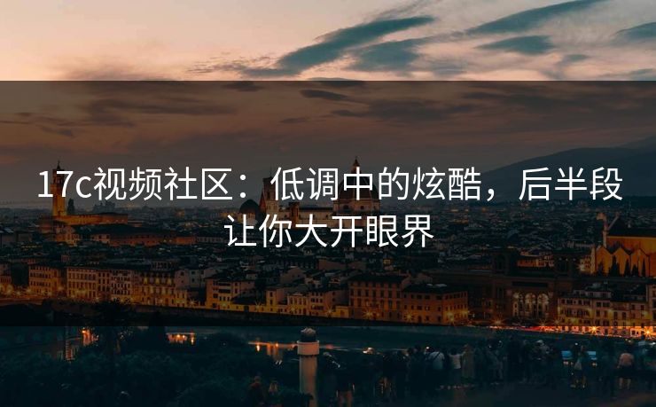 17c视频社区：低调中的炫酷，后半段让你大开眼界