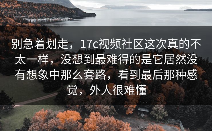 别急着划走,17c视频社区这次真的不太一样,没想到最难得的是它居然没有想象中那么套路,看到最后那种感觉,外人很难懂 别急着划走,17c视频社区这次真的不太一样,没想到最难得的是它居然没有想象中那么套路,看到最后那种感觉,外人很难懂