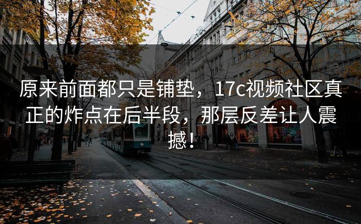原来前面都只是铺垫，17c视频社区真正的炸点在后半段，那层反差让人震撼！