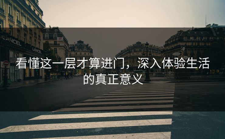 看懂这一层才算进门，深入体验生活的真正意义