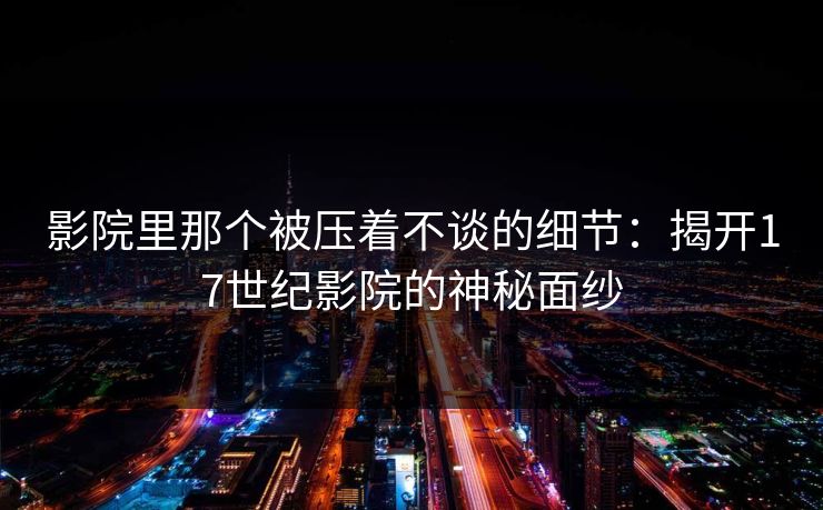 影院里那个被压着不谈的细节：揭开17世纪影院的神秘面纱