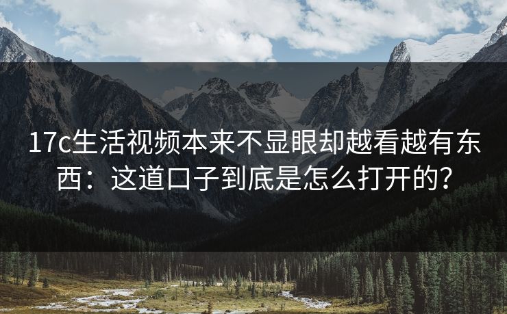 17c生活视频本来不显眼却越看越有东西:这道口子到底是怎么打开的? 17c生活视频本来不显眼却越看越有东西:这道口子到底是怎么打开的?
