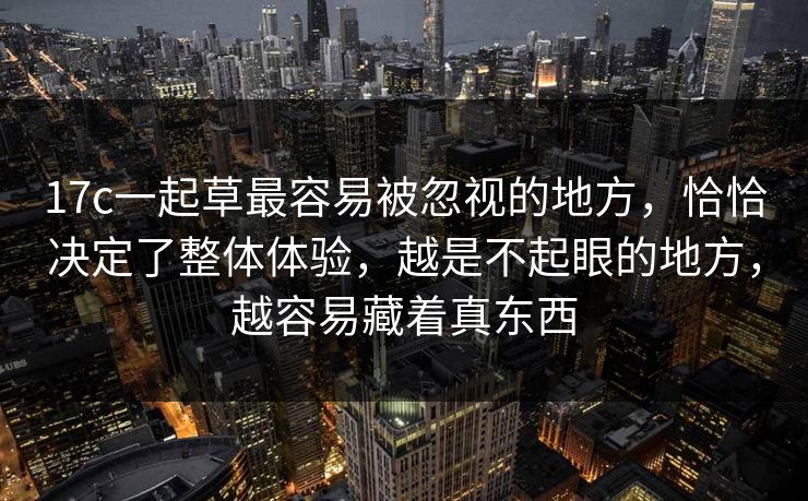 17c一起草最容易被忽视的地方,恰恰决定了整体体验,越是不起眼的地方,越容易藏着真东西 17c一起草最容易被忽视的地方,恰恰决定了整体体验,越是不起眼的地方,越容易藏着真东西
