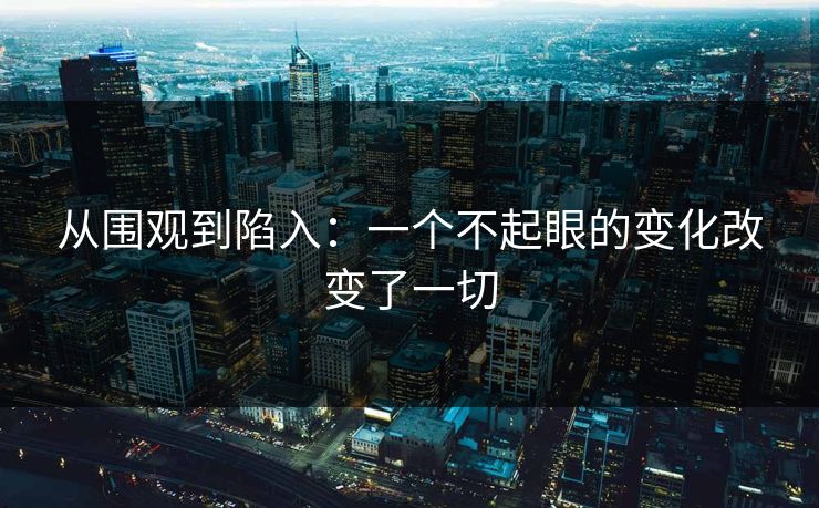 从围观到陷入:一个不起眼的变化改变了一切 从围观到陷入:一个不起眼的变化改变了一切