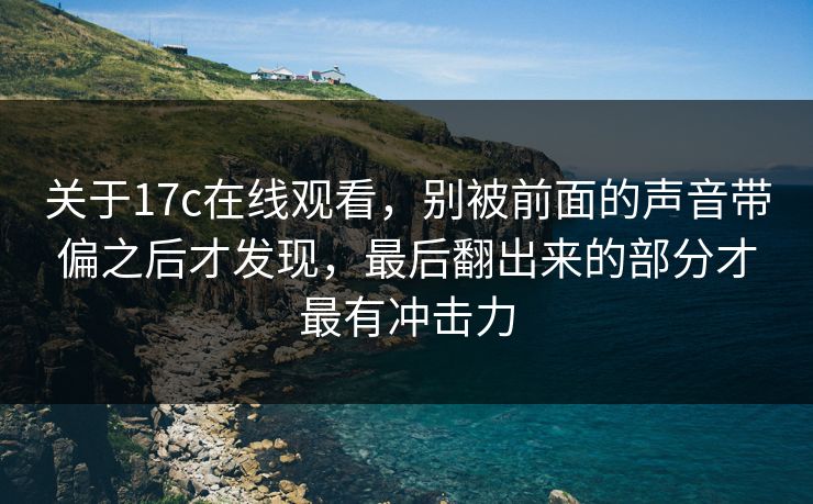 关于17c在线观看,别被前面的声音带偏之后才发现,最后翻出来的部分才最有冲击力 关于17c在线观看,别被前面的声音带偏之后才发现,最后翻出来的部分才最有冲击力