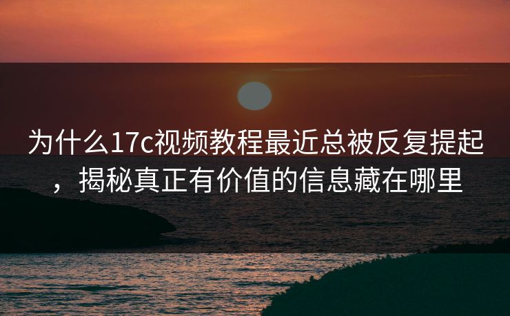 为什么17c视频教程最近总被反复提起,揭秘真正有价值的信息藏在哪里 为什么17c视频教程最近总被反复提起,揭秘真正有价值的信息藏在哪里
