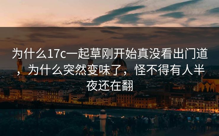 为什么17c一起草刚开始真没看出门道,为什么突然变味了,怪不得有人半夜还在翻 为什么17c一起草刚开始真没看出门道,为什么突然变味了,怪不得有人半夜还在翻