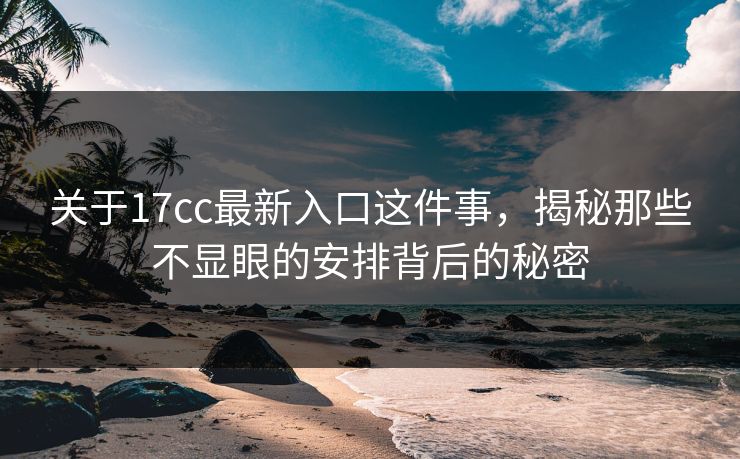 关于17cc最新入口这件事，揭秘那些不显眼的安排背后的秘密
