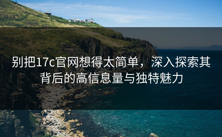 别把17c官网想得太简单,深入探索其背后的高信息量与独特魅力 别把17c官网想得太简单,深入探索其背后的高信息量与独特魅力