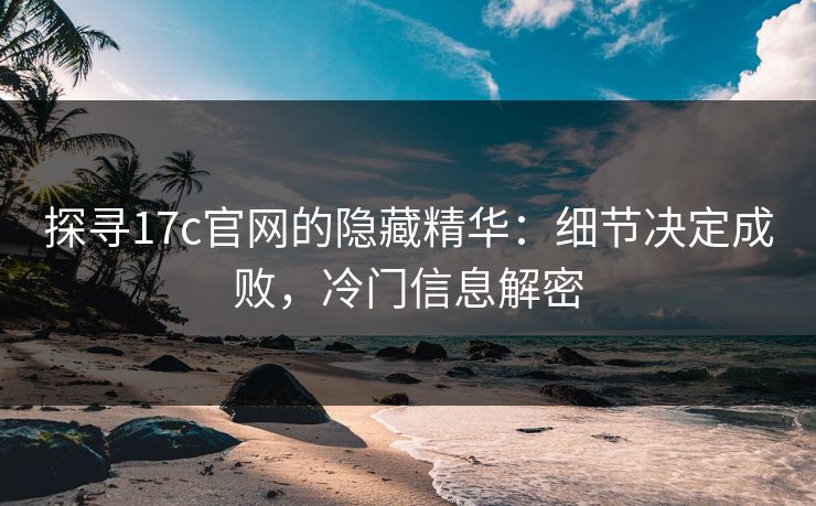 探寻17c官网的隐藏精华：细节决定成败，冷门信息解密