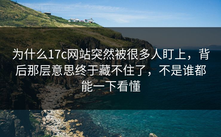 为什么17c网站突然被很多人盯上,背后那层意思终于藏不住了,不是谁都能一下看懂 为什么17c网站突然被很多人盯上,背后那层意思终于藏不住了,不是谁都能一下看懂