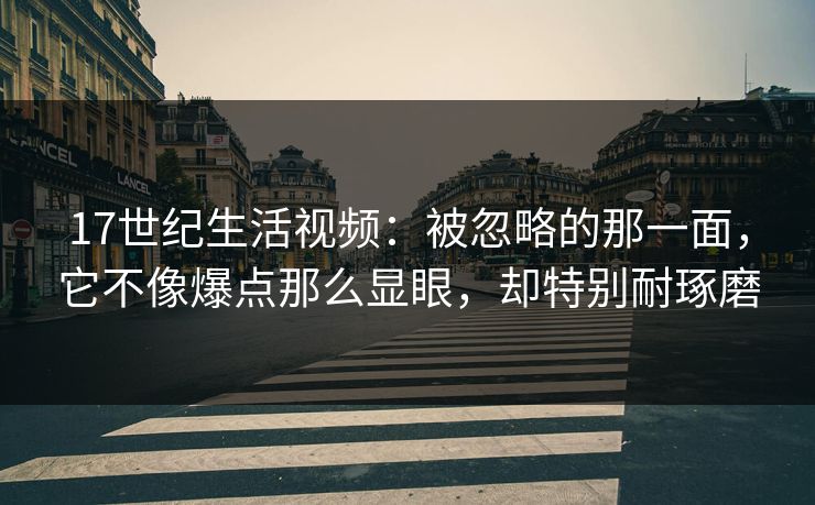 17世纪生活视频:被忽略的那一面,它不像爆点那么显眼,却特别耐琢磨 17世纪生活视频:被忽略的那一面,它不像爆点那么显眼,却特别耐琢磨